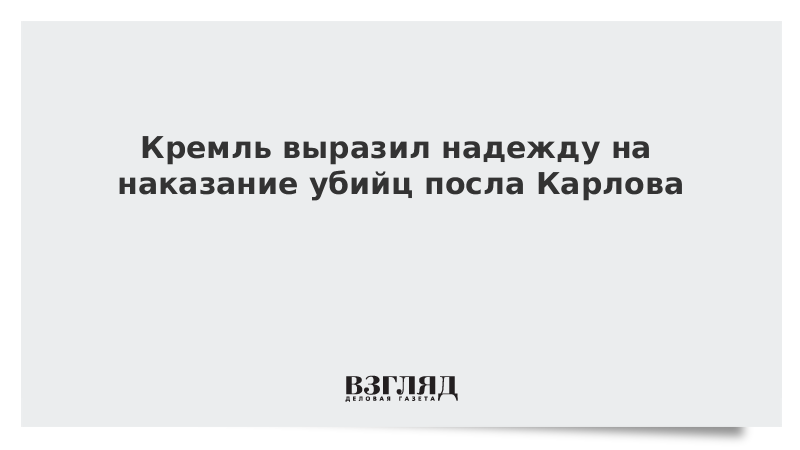 Кремль выразил надежду на наказание убийц посла Карлова