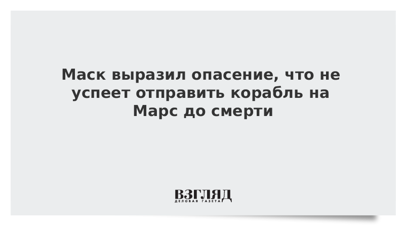 Маск выразил опасение, что не успеет отправить корабль на Марс до смерти