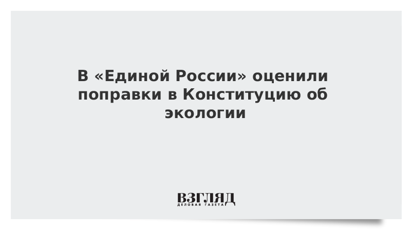 В «Единой России» оценили поправки в Конституцию об экологии