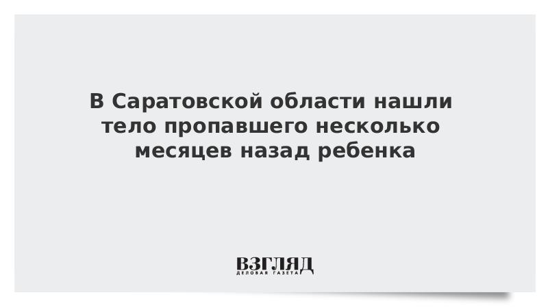 В Саратовской области нашли тело пропавшего несколько месяцев назад ребенка