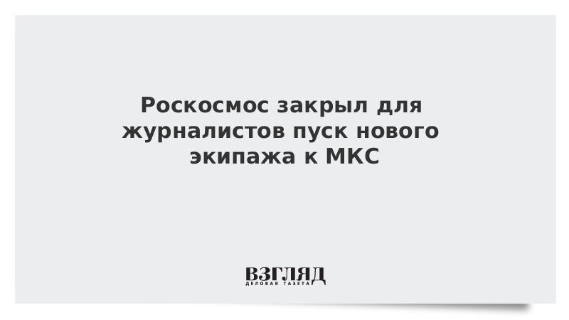 Роскосмос закрыл для журналистов пуск нового экипажа к МКС