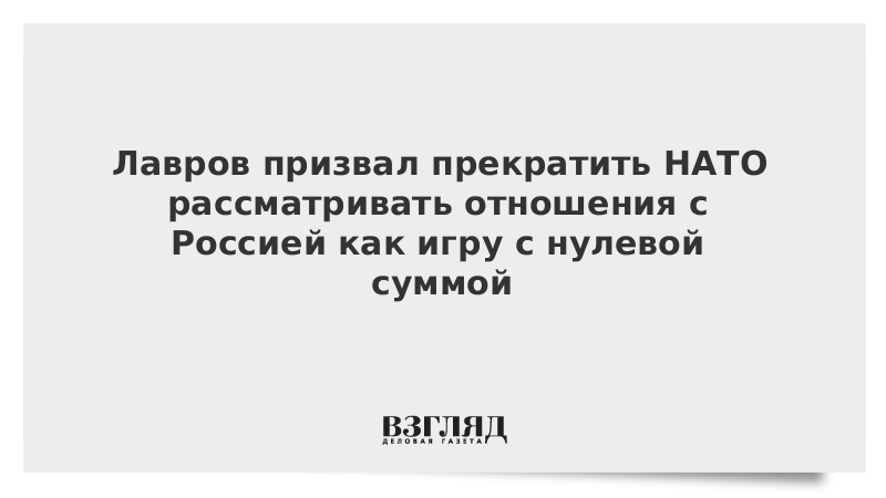 Лавров призвал прекратить НАТО рассматривать отношения с Россией как игру с нулевой суммой