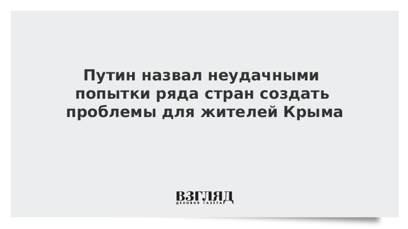 Путин назвал неудачными попытки ряда стран создать проблемы для жителей Крыма