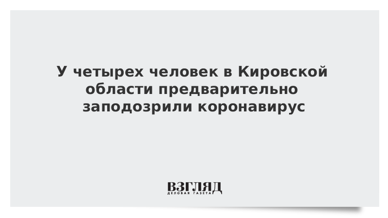 У четырех человек в Кировской области предварительно заподозрили коронавирус