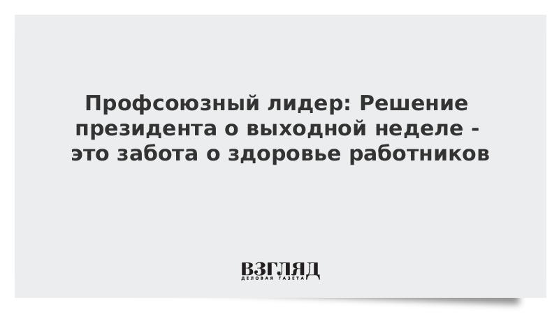 Профсоюзный лидер: Решение президента о выходной неделе - это забота о здоровье работников