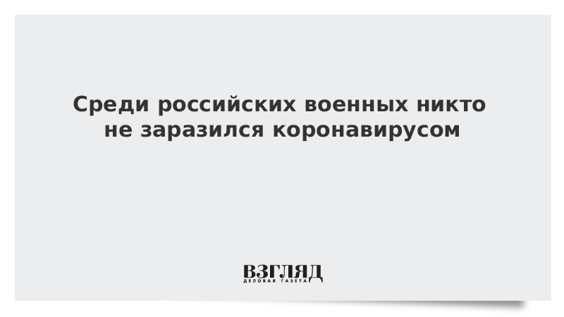 Среди российских военных никто не заразился коронавирусом