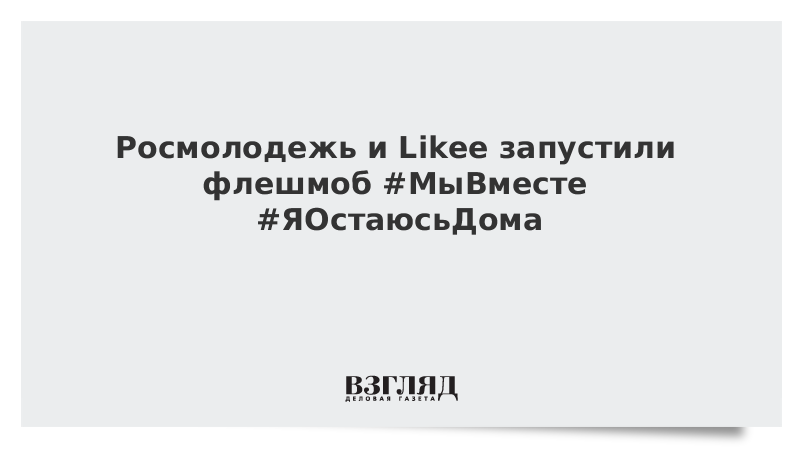 Росмолодежь и Likee запустили флешмоб #МыВместе #ЯОстаюсьДома