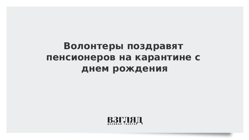 Волонтеры поздравят пенсионеров на карантине с днем рождения