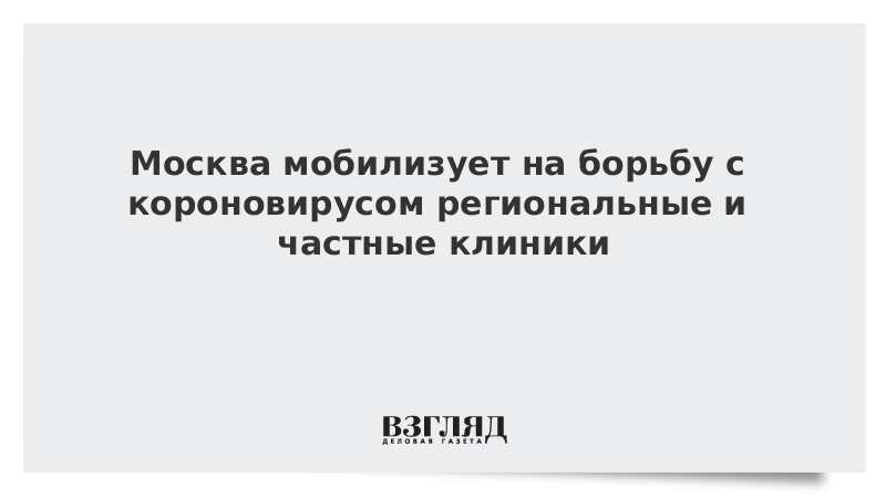 Москва мобилизует на борьбу с короновирусом региональные и частные клиники