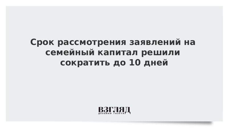 Срок рассмотрения заявлений на семейный капитал решили сократить до 10 дней