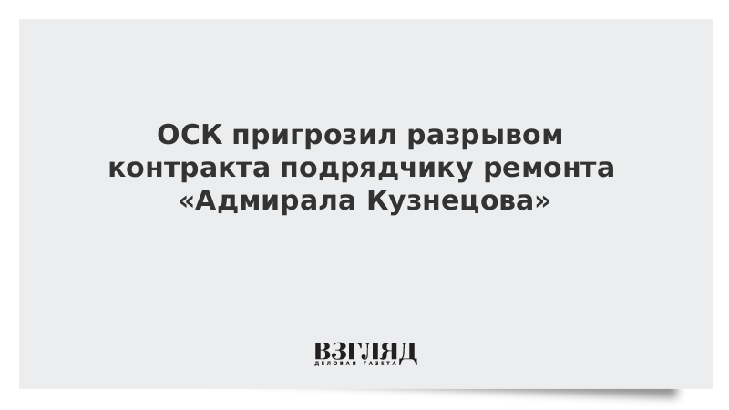 ОСК пригрозил разрывом контракта подрядчику ремонта «Адмирала Кузнецова»