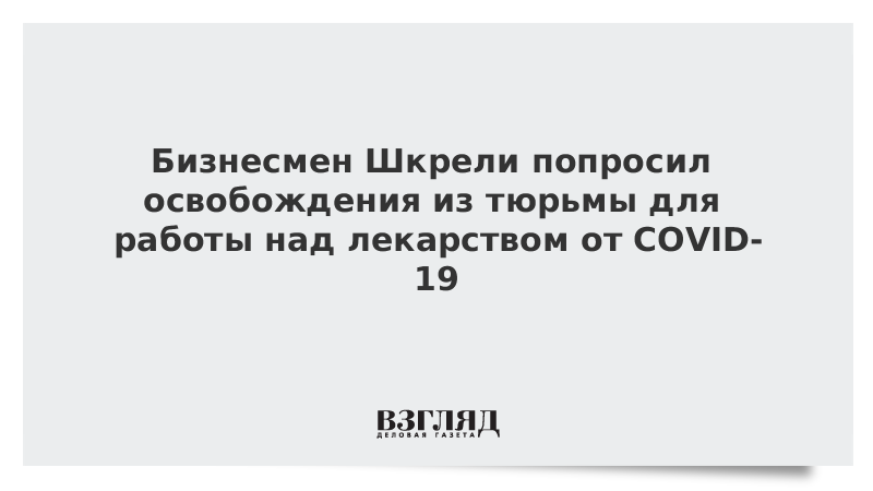 Бизнесмен Шкрели попросил освобождения из тюрьмы для работы над лекарством от COVID-19