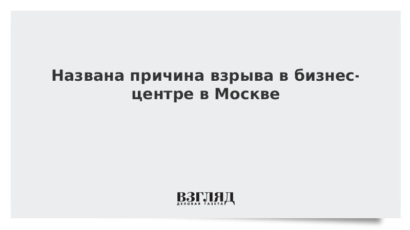 Названа причина взрыва в бизнес-центре в Москве