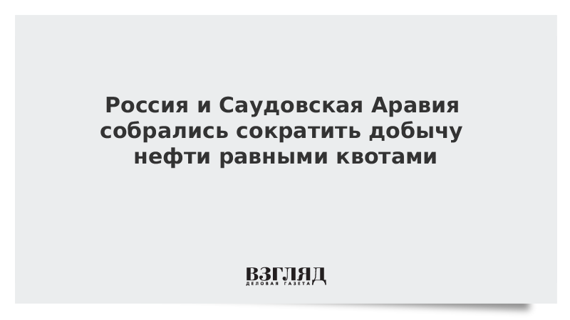 Россия и Саудовская Аравия собрались сократить добычу нефти равными квотами