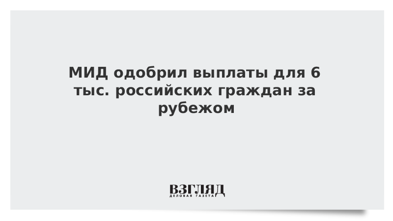 Одобрены выплаты для 6 тыс. российских граждан за рубежом