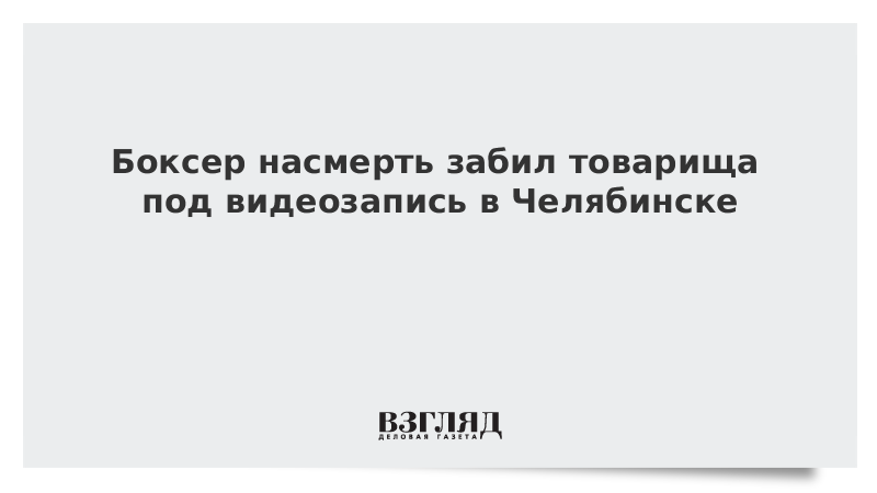 Боксер насмерть забил товарища под видеозапись в Челябинске