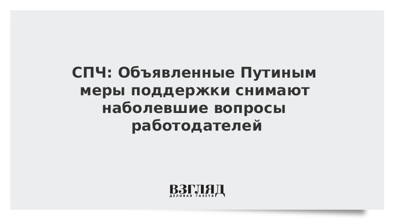 СПЧ: Объявленные Путиным меры поддержки снимают наболевшие вопросы работодателей