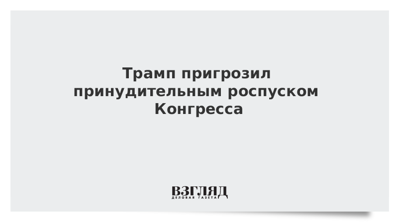 Трамп пригрозил принудительным роспуском Конгресса