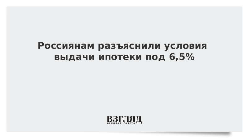 Россиянам разъяснили условия выдачи ипотеки под 6,5%