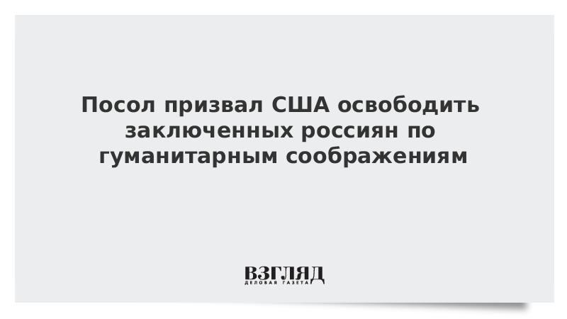 Посол призвал США освободить заключенных россиян по гуманитарным соображениям