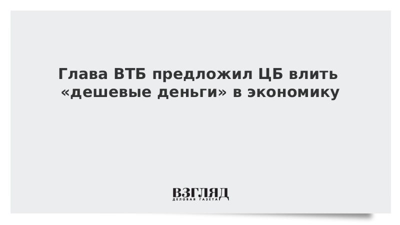 Глава ВТБ предложил ЦБ влить «дешевые деньги» в экономику