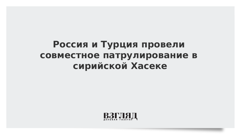 Россия и Турция провели совместное патрулирование в сирийской Хасеке