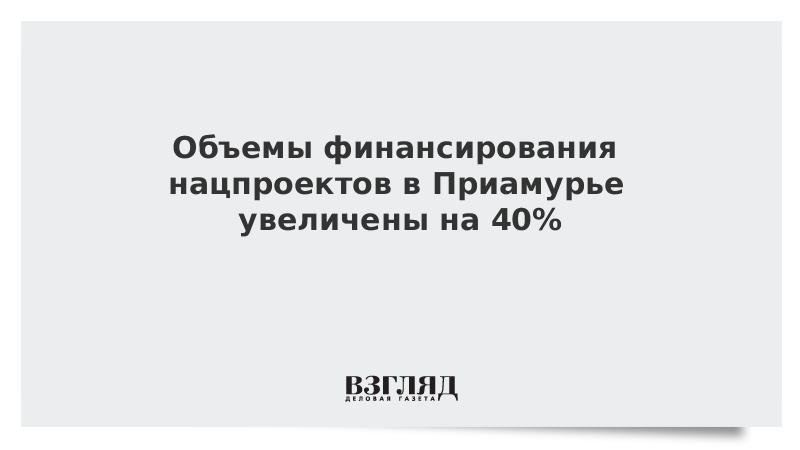 Объемы финансирования нацпроектов в Приамурье увеличены на 40%