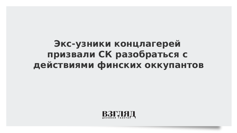 Экс-узники концлагерей призвали СК разобраться с действиями финских оккупантов