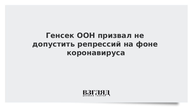 Генсек ООН призвал не допустить репрессий на фоне коронавируса