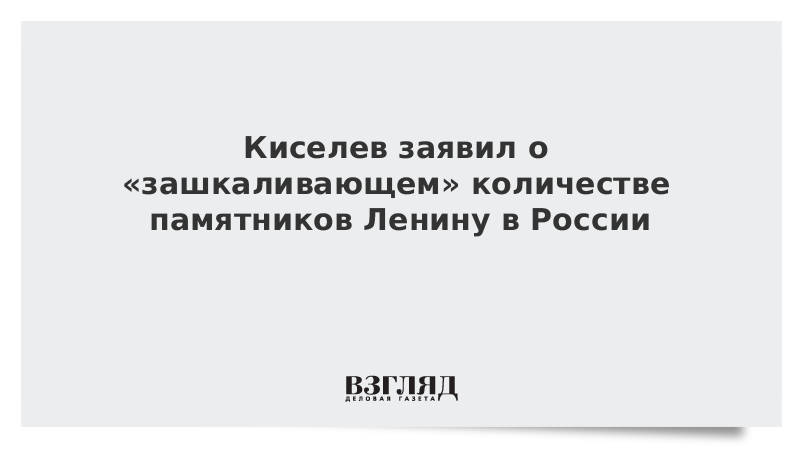 Киселев заявил о «зашкаливающем» количестве памятников Ленину в России