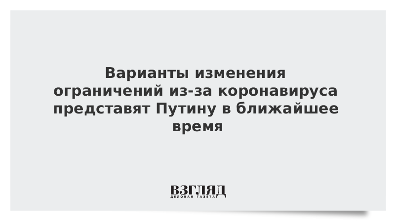 Варианты изменения ограничений из-за коронавируса представят Путину в ближайшее время