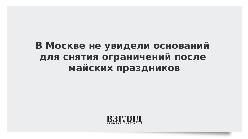 В Москве не увидели оснований для снятия ограничений после майских праздников