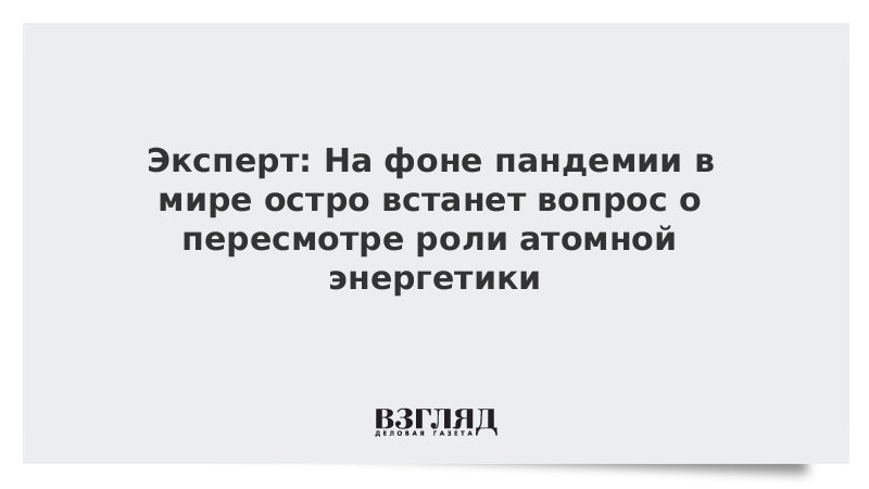 Эксперт: На фоне пандемии в мире остро встанет вопрос о пересмотре роли атомной энергетики