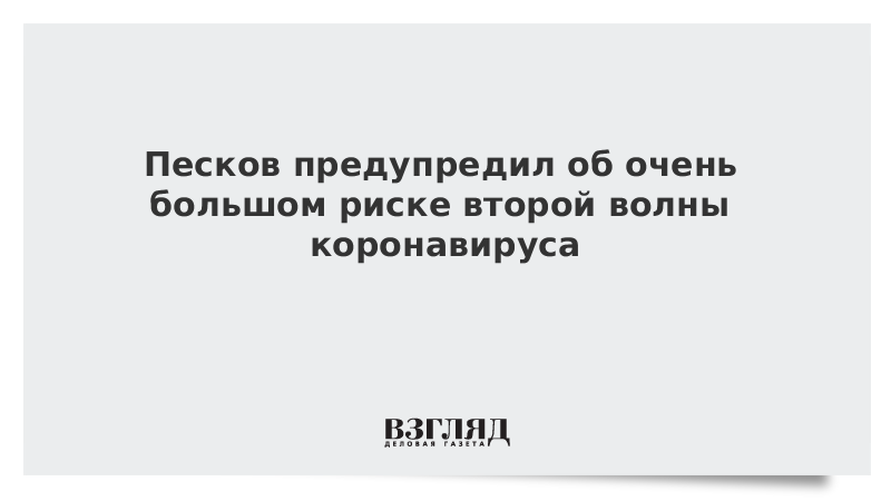 Песков предупредил об очень большом риске второй волны коронавируса