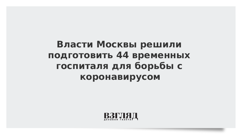 Власти Москвы решили подготовить 44 временных госпиталя для борьбы с коронавирусом