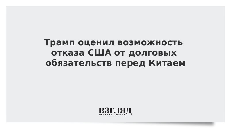 Трамп оценил возможность отказа США от долговых обязательств перед Китаем