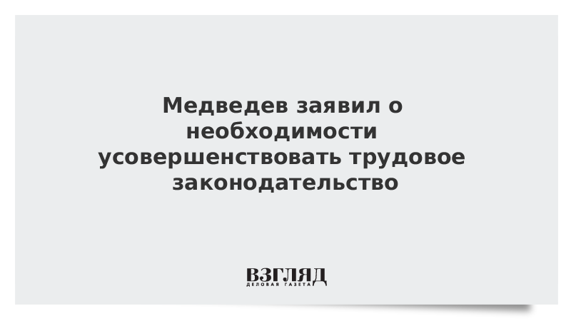 Медведев заявил о необходимости усовершенствовать трудовое законодательство