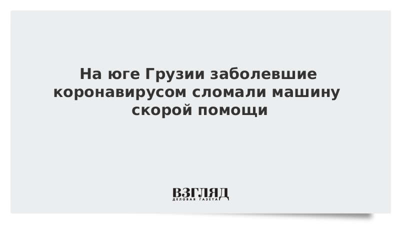 Заболевшие коронавирусом грузины напали на врачей и полицию