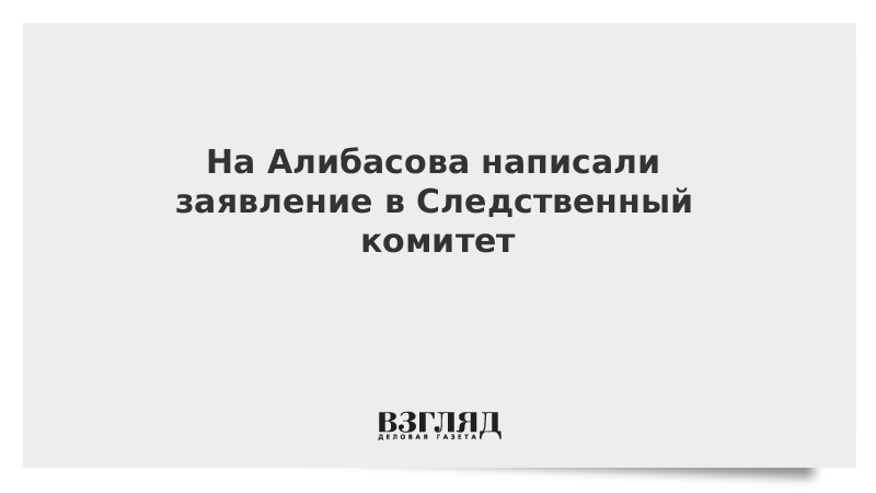 На Алибасова написали заявление в Следственный комитет