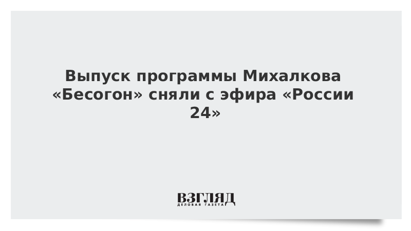 Выпуск программы Михалкова «Бесогон» сняли с эфира «России 24»