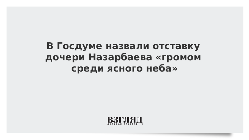 В Госдуме назвали отставку дочери Назарбаева «громом среди ясного неба»