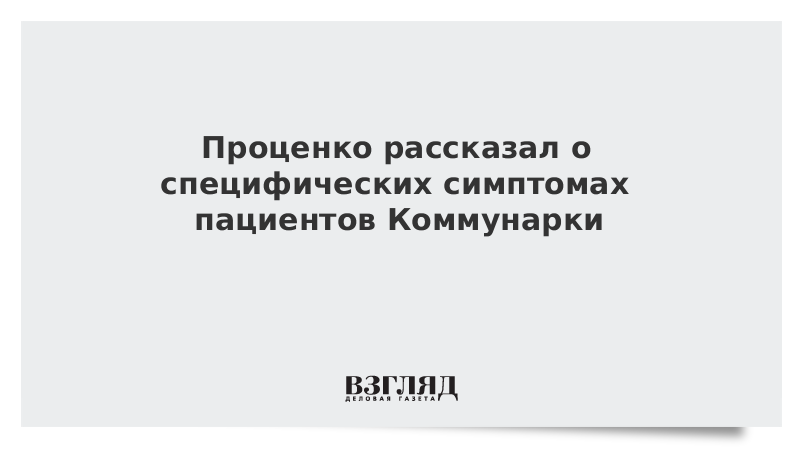 Проценко рассказал о специфических симптомах пациентов Коммунарки