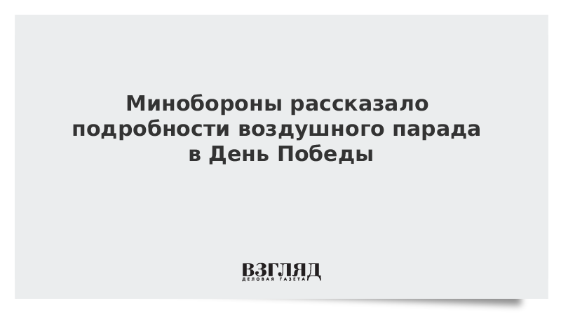 Минобороны рассказало подробности воздушного парада в День Победы