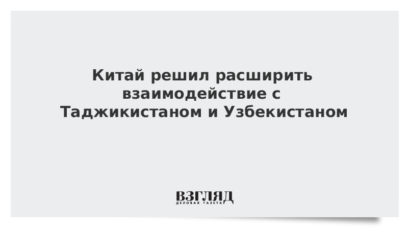 Китай решил расширить взаимодействие с Таджикистаном и Узбекистаном