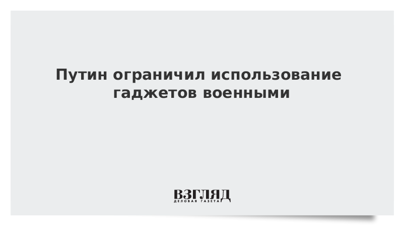 Путин ограничил использование гаджетов военными