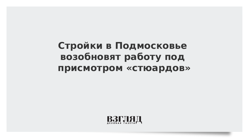 Стройки в Подмосковье возобновят работу под присмотром «стюардов»