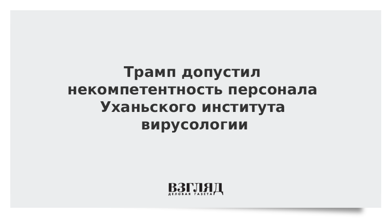 Трамп допустил некомпетентность персонала Уханьского института вирусологии