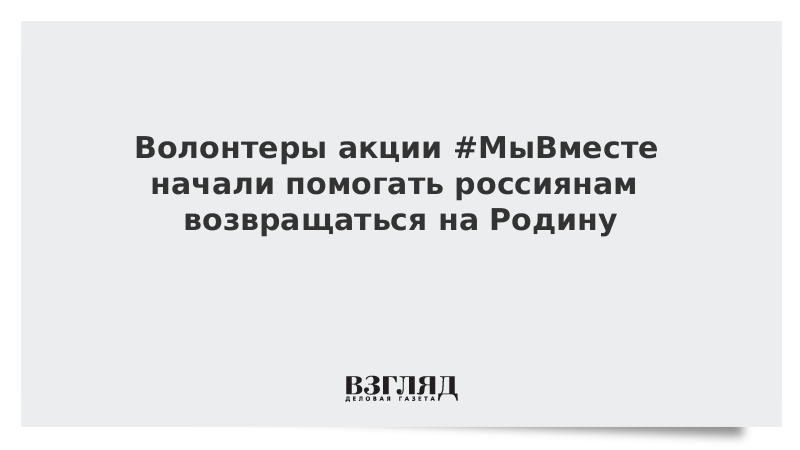 Волонтеры акции #МыВместе начали помогать россиянам возвращаться на Родину