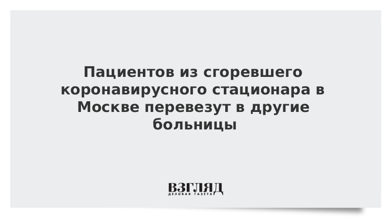 Пациентов из пострадавшего от пожара коронавирусного стационара перевезут в другие больницы