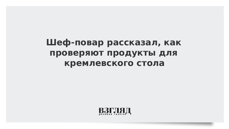 Шеф-повар рассказал, как проверяют продукты для кремлевского стола